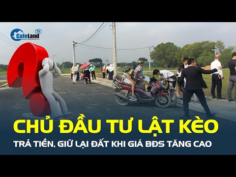 Chủ đầu tư LẬT KÈO, trả tiền, giữ lại đất khi giá bất động sản tăng cao | CafeLand mới nhất 2023