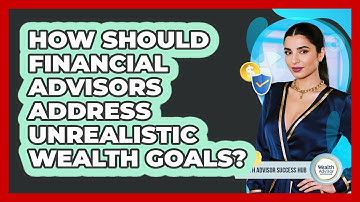 How Should Financial Advisors Address Unrealistic Wealth Goals? - Wealth Advisor Success Hub