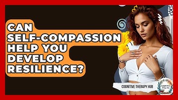 Can Self-compassion Help You Develop Resilience? - Cognitive Therapy Hub