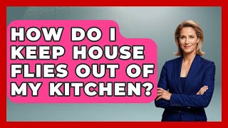 How Do I Keep House Flies Out Of My Kitchen? - Insects and Invaders