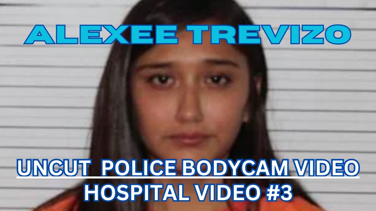 ALEXEE TREVIZO POLICE BODYCAM VIDEO HOSPITAL VIDEO 3 INTERVIEW WITH