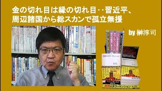 金の切れ目は縁の切れ目‥習近平、周辺諸国から総スカンで孤立無援　by榊淳司