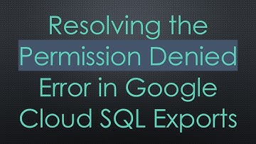 Resolving the Permission Denied Error in Google Cloud SQL Exports