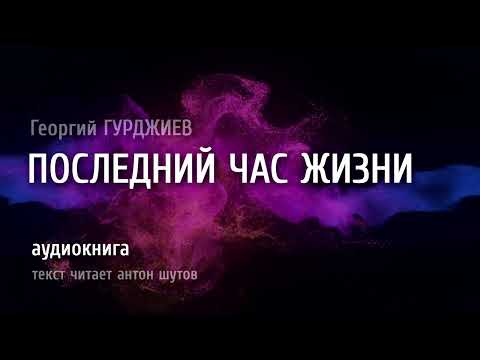 Видео: ПОСЛЕДНИЙ ЧАС ЖИЗНИ - Георгий ГУРДЖИЕВ (текст читает антон шутов)