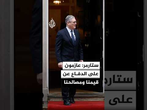 ستارمر: عازمون على الدفاع عن قيمنا ومصالحنا