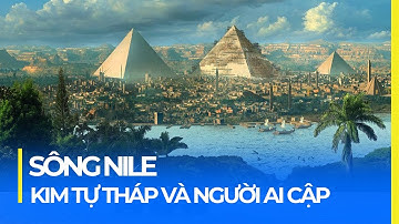 SÔNG NILE: CON SÔNG DÀI NHẤT THẾ GIỚI | MÓN QUÀ CỦA NGƯỜI AI CẬP VÀ KIM TỰ THÁP