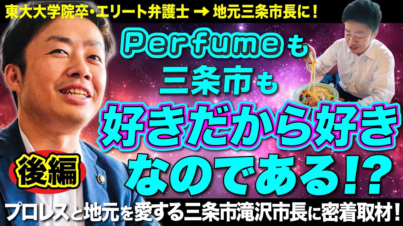 【後編】Perfumeも三条市も好きだから好きなのである！？東大法科大学院卒エリート弁護士から地元三条の市長に！Perfumeとプロレスと地元を愛する三条市滝沢市長に密着取材！