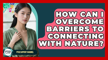 How Can I Overcome Barriers To Connecting With Nature? - PTSD Support Channel