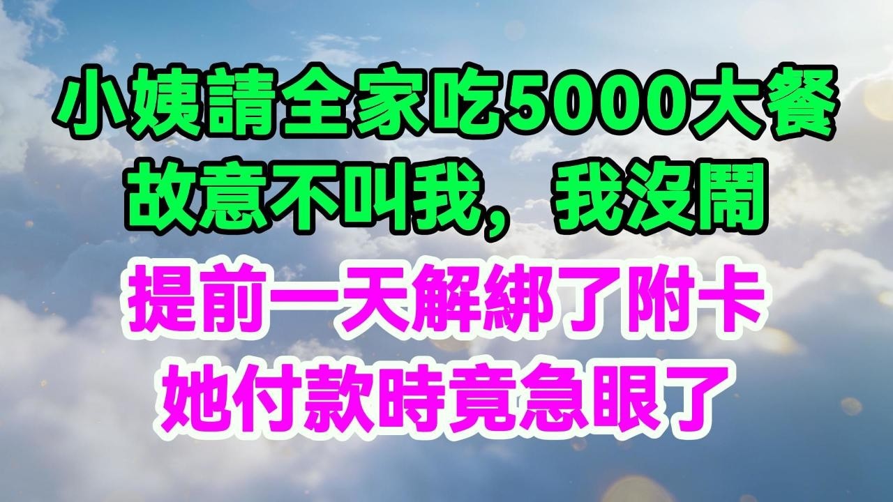小姨請全家吃5000大餐故意不叫我，我沒鬧，提前一天解綁了附卡，她付款時竟急眼了。