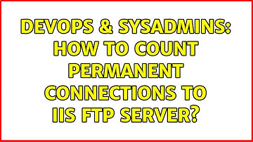 DevOps & SysAdmins: How to count permanent connections to IIS FTP server? (2 Solutions!!)
