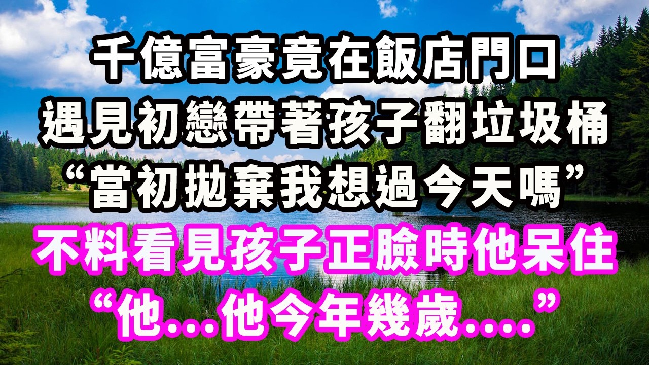 千億富豪竟在飯店門口，遇見初戀帶著孩子翻垃圾桶：“當初拋棄我想過今天嗎？”不料看見孩子正臉時他呆住：“他...他今年幾歲....”#爽文#大女主#現實情感#家庭