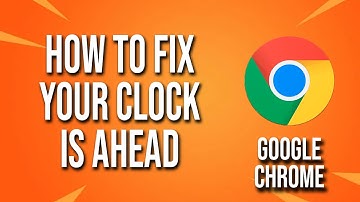 How To Fix Google Chrome Your Clock Is Ahead