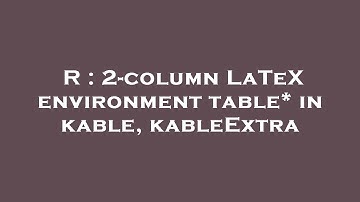 R : 2-column LaTeX environment table* in kable, kableExtra
