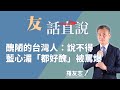 11.30.21【友話時間】羅友志：醜陋的台灣人：說不得藍心湄「都好醜」被罵爆