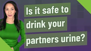 Is it safe to drink your partners urine?