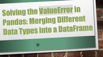 Solving the ValueError in Pandas: Merging Different Data Types into a DataFrame