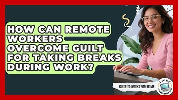 How Can Remote Workers Overcome Guilt For Taking Breaks During Work? - Guide To Work From Home