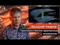 Пространственно-временные искажения. Валерий Уваров