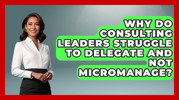 Why Do Consulting Leaders Struggle To Delegate And Not Micromanage? - Consulting Career Hub