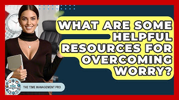 What Are Some Helpful Resources For Overcoming Worry? - The Time Management Pro