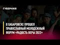 В Хабаровске прошел православный молодежный форум «Радость веры 2022». Новости. 11/07/2022