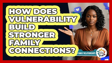 How Does Vulnerability Build Stronger Family Connections? - Better Family Relationships