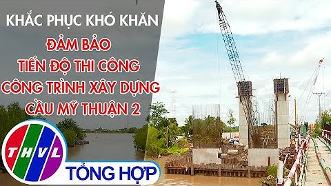 Khắc  phục khó khăn, đảm bảo tiến độ thi công công trình xây dựng cầu Mỹ Thuận 2