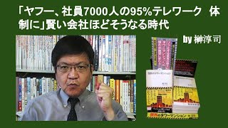 「ヤフー、社員7000人の95%テレワーク体制に」賢い会社ほどそうなる時代　by 榊淳司