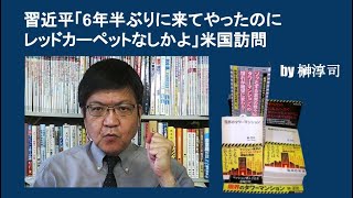 習近平「6年半ぶりに来てやったのにレッドカーペットなしかよ」米国訪問　by榊淳司