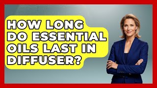 How Long Do Essential Oils Last In Diffuser - Holistic Balance And Bliss