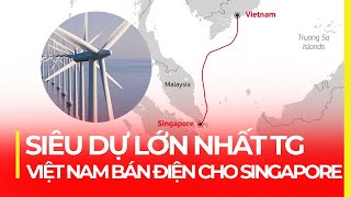 SIÊU DỰ ÁN LỚN NHẤT THẾ GIỚI: VIỆT NAM BÁN ĐIỆN CHO SINGAPORE