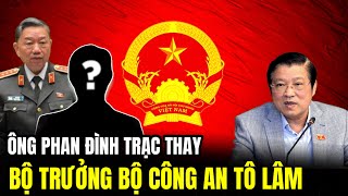 Ông Phan Đình Trạc Có Thay Đại Tướng Tô Lâm Bộ Trưởng Bộ Công An? | Lịch Sử Quân Sự