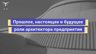 Прошлое, настоящее и будущее роли архитектора предприятия // курс «Enterprise Architect»