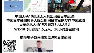 中国无侦10高速无人机出现在日本琉球！中国日本韩国领导人峰会期间日本军队炒作中国威胁！日军误认无侦10为翼龙10无人机！WZ-10飞行高度1.5万米，20小时滞空时间，携带电子战吊舱覆盖300公里范围