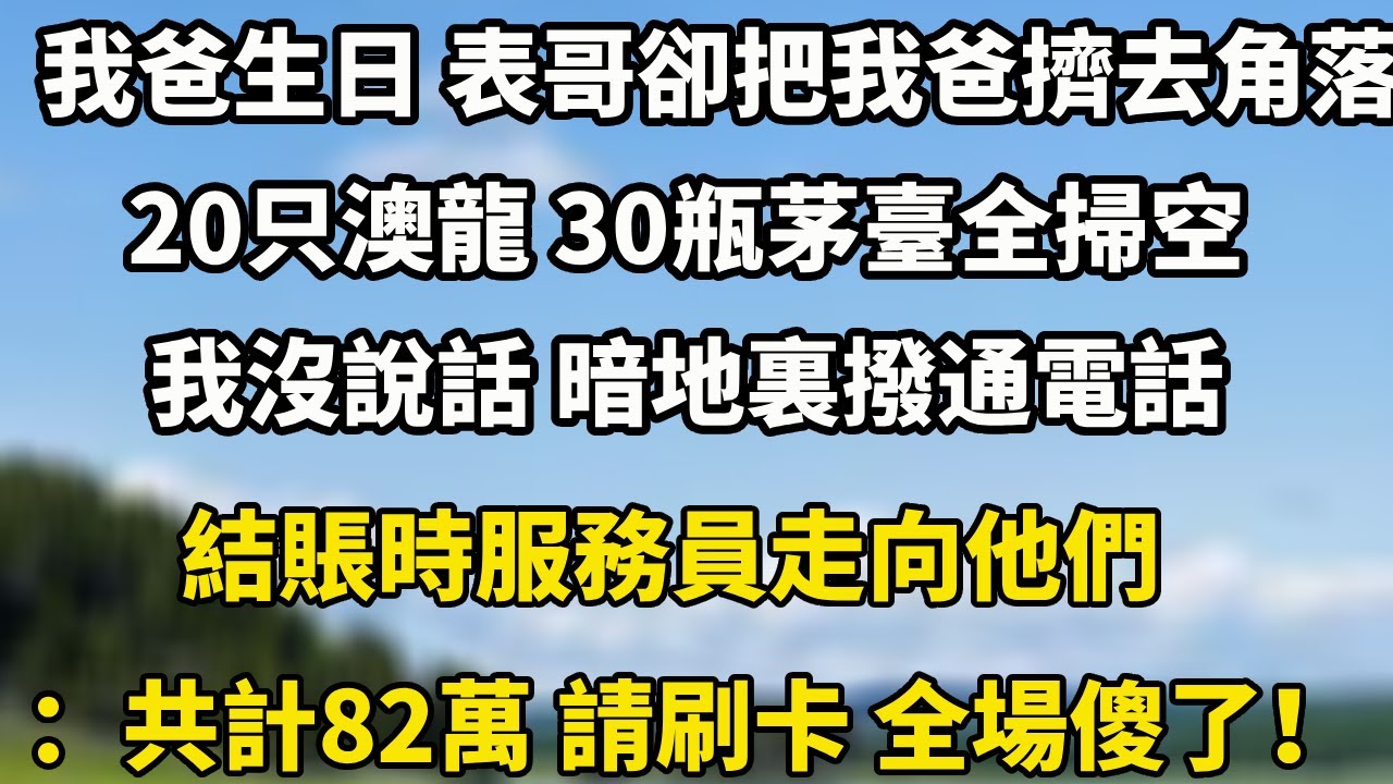 我爸生日 表哥卻把我爸擠去角落20只澳龍 30瓶茅臺全掃空我沒說話 暗地裏撥通電話結賬時服務員走向他們：共計82萬 請刷卡 全場傻了！#小說 #人生感悟 #中老年故事