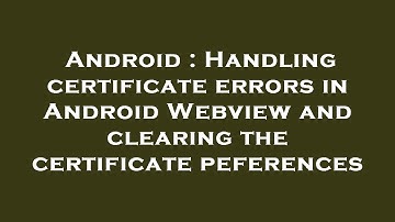 Android : Handling certificate errors in Android Webview and clearing the certificate peferences