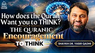 How does the Quran Want you to THINK? | The Quranic Encouragement to Think | Shaikh Dr. Yasir Qadhi