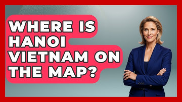 Where Is Hanoi Vietnam On The Map? - Exploring Southeast Asia
