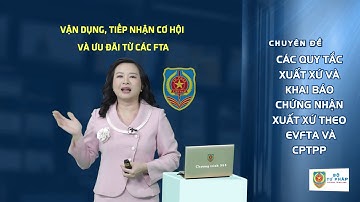 Các quy tắc xuất xứ và khai báo chứng nhận xuất xứ theo EVFTA và CPTPP