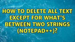 How to delete all text except for what's between two strings (Notepad++)? (2 Solutions!!)