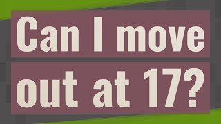 Can I move out at 17?