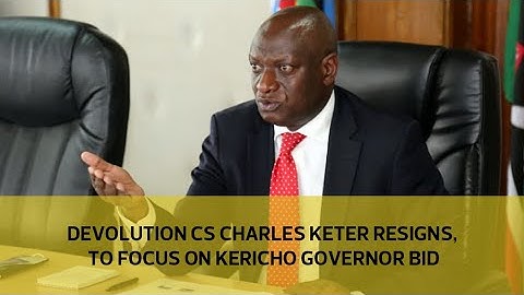 Devolution CS Charles Keter resigns, to focus on Kericho governor bid