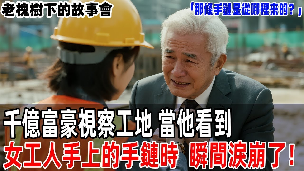 「那條手鏈是從哪裡來的？」千億富豪視察工地，當他看到女工人手上的手鏈時，瞬間淚崩了！【老槐樹下的故事會】