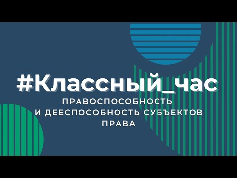 Классный час. Правоспособность и дееспособность субъектов права.