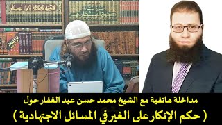 مداخلة هاتفية مع الشيخ محمد حسن عبد الغفار حول حكم الإنكار على الغير في المسائل الاجتهادية