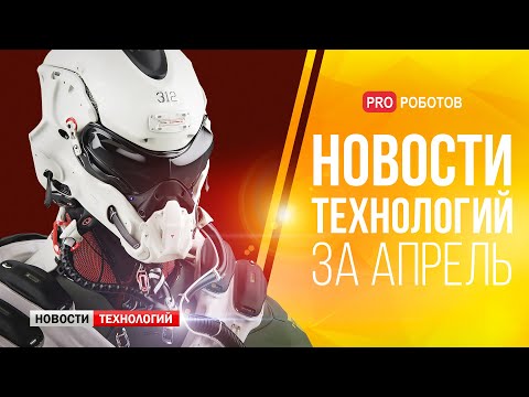 Новейшие роботы и технологии будущего: все новости технологий за апрель в одном выпуске!