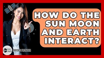 How Do The Sun Moon And Earth Interact? - Physics Frontier