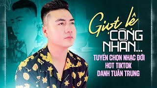 Giọt Lệ Công Nhân - Tuyển Chọn Nhạc Đời HOT Tiktok DANH TUẤN TRUNG | DANH TUẤN TRUNG 2024