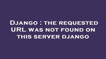 Django : the requested URL was not found on this server django