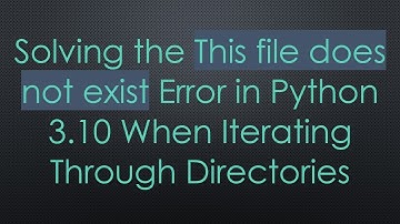 Solving the This file does not exist Error in Python 3.10 When Iterating Through Directories